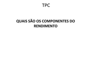 TPC
QUAIS SÃO OS COMPONENTES DO
RENDIMENTO
 