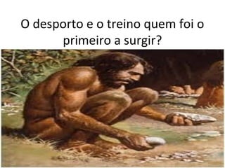 O desporto e o treino quem foi o
primeiro a surgir?
.
 