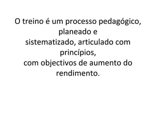 O treino é um processo pedagógico,
planeado e
sistematizado, articulado com
princípios,
com objectivos de aumento do
rendimento..
 