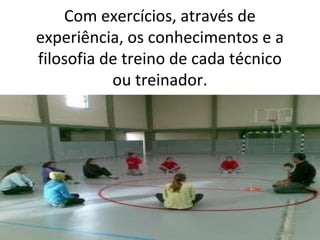 Com exercícios, através de
experiência, os conhecimentos e a
filosofia de treino de cada técnico
ou treinador.
 