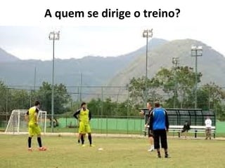 A quem se dirige o treino?
..
 