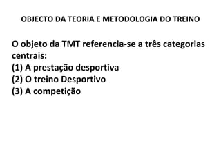 OBJECTO DA TEORIA E METODOLOGIA DO TREINO
O objeto da TMT referencia-se a três categorias
centrais:
(1) A prestação desportiva
(2) O treino Desportivo
(3) A competição
 