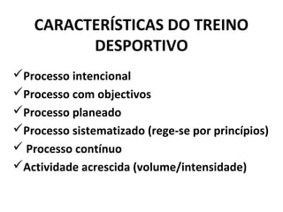 CARACTERÍSTICAS DO TREINO
DESPORTIVO
Processo intencional
Processo com objectivos
Processo planeado
Processo sistematizado (rege-se por princípios)
 Processo contínuo
Actividade acrescida (volume/intensidade)
 