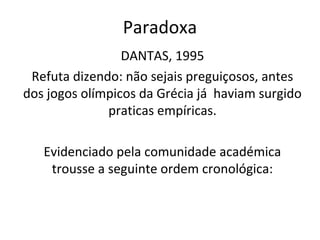 Paradoxa
DANTAS, 1995
Refuta dizendo: não sejais preguiçosos, antes
dos jogos olímpicos da Grécia já haviam surgido
praticas empíricas.
Evidenciado pela comunidade académica
trousse a seguinte ordem cronológica:
 