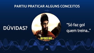 PARTIU PRATICAR ALGUNS CONCEITOS
DÚVIDAS?
15
“Só faz gol
quem treina…”
 