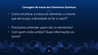 Contagem de massa dos Elementos Químicos
▹ Como encontrar a massa do elemento, o volume
que ele ocupa, a densidade se for o caso??
▹ Precisamos entender quem são os elementos?
▹ Com quem estão unidos? Quais informações eu
tenho?
16
 