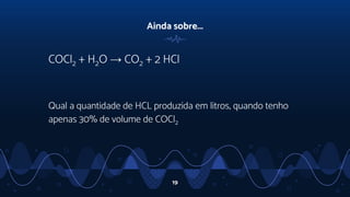 Ainda sobre...
COCl2 + H2O → CO2 + 2 HCl
Qual a quantidade de HCL produzida em litros, quando tenho
apenas 30% de volume de COCl2
19
 