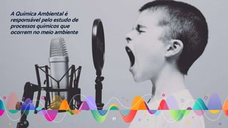 A Química Ambiental é
responsável pelo estudo de
processos químicos que
ocorrem no meio ambiente
31
 
