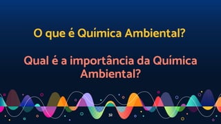 O que é Química Ambiental?
Qual é a importância da Química
Ambiental?
32
 