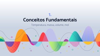 1.
Conceitos Fundamentais
Temperatura, massa, volume, mol
 