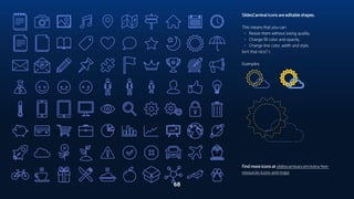 68
Find more icons at slidescarnival.com/extra-free-
resources-icons-and-maps
SlidesCarnival icons are editable shapes.
This means that you can:
▹ Resize them without losing quality.
▹ Change fill color and opacity.
▹ Change line color, width and style.
Isn’t that nice? :)
Examples:
 