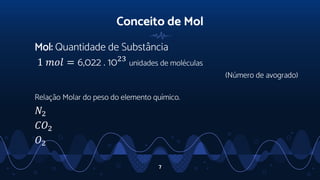 Conceito de Mol
Mol: Quantidade de Substância
1 𝑚𝑜𝑙 = 6,022 . 1023
unidades de moléculas
(Número de avogrado)
Relação Molar do peso do elemento químico.
𝑁2
𝐶𝑂2
𝑂2
7
 