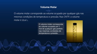 Volume Molar
O volume molar corresponde ao volume ocupado por qualquer gás nas
mesmas condições de temperatura e pressão. Nas CNTP, o volume
molar é 22,4 L.
9
O volume molar corresponde
ao volume ocupado por 1
mol de qualquer gás perfeito
nas mesmas condições de
temperatura e pressão.
 