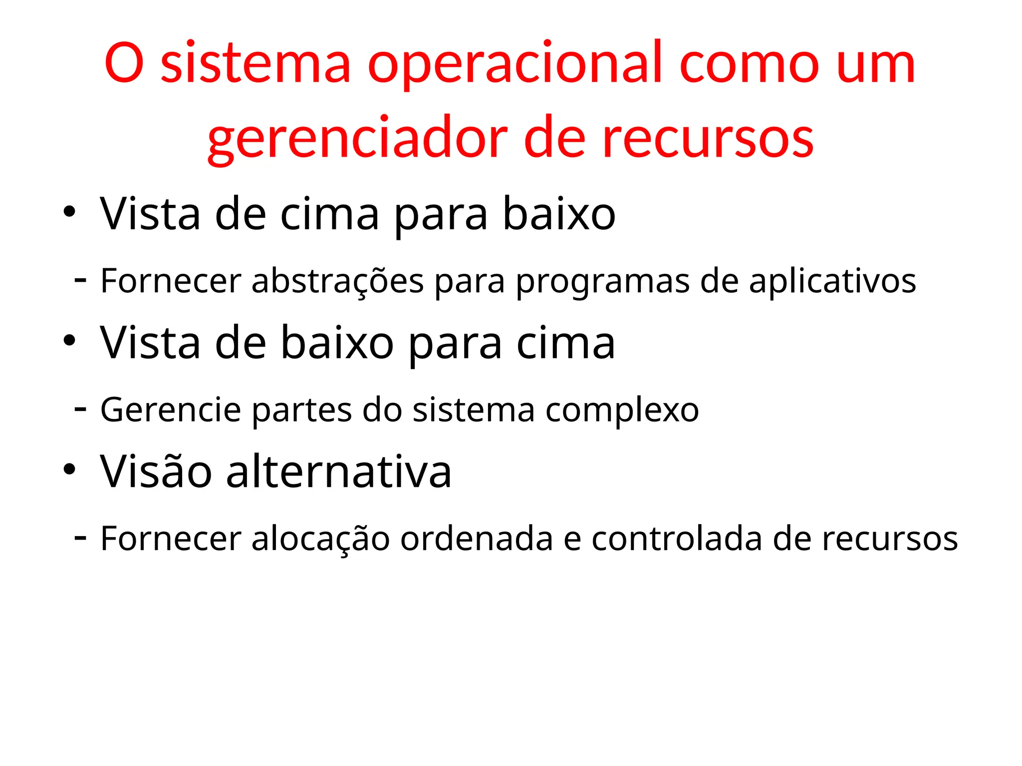 O sistema operacional como um
gerenciador de recursos
• Vista de cima para baixo
- Fornecer abstrações para programas de aplicativos
• Vista de baixo para cima
- Gerencie partes do sistema complexo
• Visão alternativa
- Fornecer alocação ordenada e controlada de recursos
 