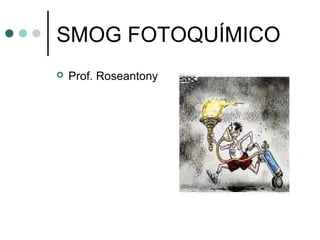 SMOG FOTOQUÍMICO
 Prof. Roseantony
 