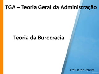 TGA – Teoria Geral da Administração

Teoria da Burocracia

Prof. Jazon Pereira

 