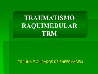 TRAUMA E CUIDADOS DE ENFERMAGEM
TRAUMATISMO
RAQUIMEDULAR
TRM
 