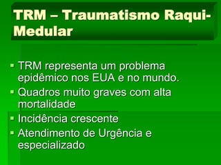 TRM representa um problema
epidêmico nos EUA e no mundo.
 Quadros muito graves com alta
mortalidade
 Incidência crescente
 Atendimento de Urgência e
especializado
TRM – Traumatismo Raqui-
Medular
 
