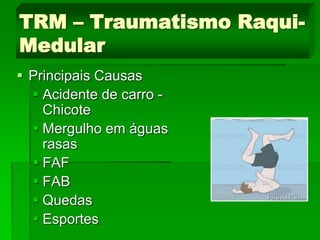  Principais Causas
 Acidente de carro -
Chicote
 Mergulho em águas
rasas
 FAF
 FAB
 Quedas
 Esportes
TRM – Traumatismo Raqui-
Medular
 