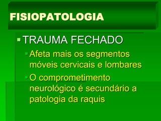 TRAUMA FECHADO
Afeta mais os segmentos
móveis cervicais e lombares
O comprometimento
neurológico é secundário a
patologia da raquis
FISIOPATOLOGIA
 