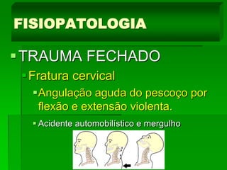 Dr. Mônica Koncke Fiuza Parolin
TRAUMA FECHADO
Fratura cervical
Angulação aguda do pescoço por
flexão e extensão violenta.
 Acidente automobilístico e mergulho
FISIOPATOLOGIA
 