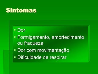 Sintomas
 Dor
 Formigamento, amortecimento
ou fraqueza
 Dor com movimentação
 Dificuldade de respirar
 