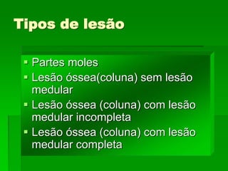 Tipos de lesão
 Partes moles
 Lesão óssea(coluna) sem lesão
medular
 Lesão óssea (coluna) com lesão
medular incompleta
 Lesão óssea (coluna) com lesão
medular completa
 