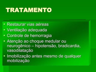 TRATAMENTO
 Restaurar vias aéreas
 Ventilação adequada
 Controle de hemorragia
 Atenção ao choque medular ou
neurogênico – hipotensão, bradicardia,
vasodilatação
 Imobilização antes mesmo de qualquer
mobilização
 