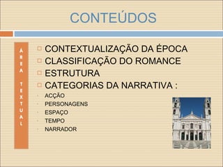 CONTEÚDOS
 CONTEXTUALIZAÇÃO DA ÉPOCA
 CLASSIFICAÇÃO DO ROMANCE
 ESTRUTURA
 CATEGORIAS DA NARRATIVA :
• ACÇÃO
• PERSONAGENS
• ESPAÇO
• TEMPO
• NARRADOR
 