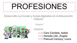 PROFESIONES
Desarrollo curricular y Aulas digitales en la Educación
Infantil
Grupo 3
2018/2019
Caro Candela, Isabel
Heredia Lillo, Ángela
Pascual Campoy, Laura
 