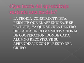  LA TEORIA CONSTRUCTIVISTA,
PERMITE QUE EL APRENDIZAJE SE
FACILITE, YA QUE SE CREA DENTRO
DEL AULA UN CLIMA MOTIVACIONAL
DE COOPERACION, DONDE CADA
ALUMNO RECOSTRUYE SU
APRENDIZAJE CON EL RESTO DEL
GRUPO.
 