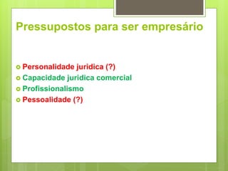 Pressupostos para ser empresário
 Personalidade juridica (?)
 Capacidade juridica comercial
 Profissionalismo
 Pessoalidade (?)
 