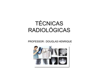 TÉCNICAS
RADIOLÓGICAS
PROFESSOR : DOUGLAS HENRIQUE
 
