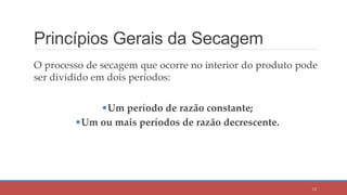 Princípios Gerais da Secagem
O processo de secagem que ocorre no interior do produto pode
ser dividido em dois períodos:
•Um período de razão constante;
•Um ou mais períodos de razão decrescente.
12
 