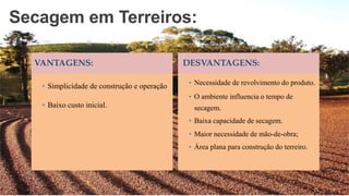 VANTAGENS: DESVANTAGENS:
• Simplicidade de construção e operação
• Baixo custo inicial.
• Necessidade de revolvimento do produto.
• O ambiente influencia o tempo de
secagem.
• Baixa capacidade de secagem.
• Maior necessidade de mão-de-obra;
• Área plana para construção do terreiro.
Secagem em Terreiros:
25
 