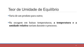 Teor de Umidade de Equilíbrio
Varia de um produto para outro;
Na secagem em baixas temperaturas, a temperatura e a
umidade relativa variam durante o processo.
44
 