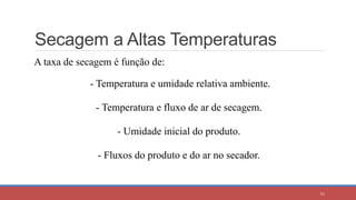 Secagem a Altas Temperaturas
A taxa de secagem é função de:
- Temperatura e umidade relativa ambiente.
- Temperatura e fluxo de ar de secagem.
- Umidade inicial do produto.
- Fluxos do produto e do ar no secador.
51
 