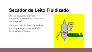 Secador de Leito Fluidizado
O ar de secagem provoca
turbulência, mantendo o produto
em suspensão.
A intensidade do fluxo de ar deve
ser tal que supere a velocidade
terminal do produto.
77
 