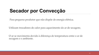 Secador por Convecção
79
Para pequeno produtor que não dispõe de energia elétrica.
Utilizam trocadores de calor para aquecimento do ar de secagem;
O ar se movimenta devido à diferença de temperatura entre o ar de
secagem e o ambiente.
 