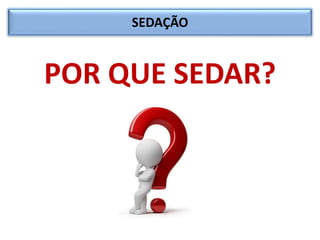 SEDAÇÃO
POR QUE SEDAR?
 