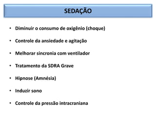SEDAÇÃO
• Diminuir o consumo de oxigênio (choque)
• Controle da ansiedade e agitação
• Melhorar sincronia com ventilador
• Tratamento da SDRA Grave
• Hipnose (Amnésia)
• Induzir sono
• Controle da pressão intracraniana
 