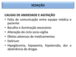 SEDAÇÃO
CAUSAS DE ANSIEDADE E AGITAÇÃO
• Falta de comunicação entre equipe médica e
paciente
• Barulho e iluminação excessivos
• Alteração do ciclo sono-vigília
• Efeitos adversos de medicamentos
• Delirium
• Hipoglicemia, hipoxemia, hipotensão, dor e
abstinência de drogas
 
