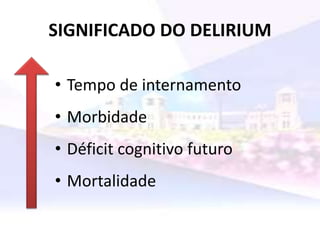 SIGNIFICADO DO DELIRIUM
• Tempo de internamento
• Morbidade
• Déficit cognitivo futuro
• Mortalidade
 