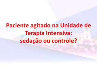 Paciente agitado na Unidade de
Terapia Intensiva:
sedação ou controle?
 