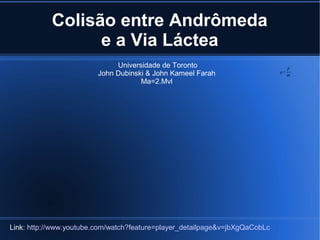 Colisão entre Andrômeda
                 e a Via Láctea
                              Universidade de Toronto                             F
                         John Dubinski & John Kameel Farah                   a=
                                                                                  m
                                     Ma=2.Mvl




Link: http://www.youtube.com/watch?feature=player_detailpage&v=jbXgQaCobLc
 