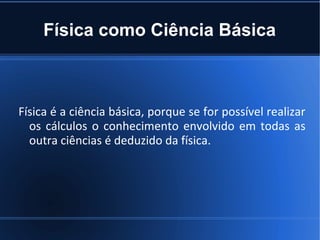 Física como Ciência Básica



Física é a ciência básica, porque se for possível realizar
  os cálculos o conhecimento envolvido em todas as
  outra ciências é deduzido da física.
 