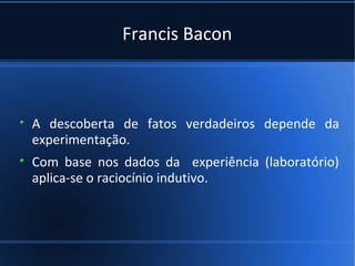 Francis Bacon



A descoberta de fatos verdadeiros depende da
experimentação.
Com base nos dados da experiência (laboratório)
aplica-se o raciocínio indutivo.
 