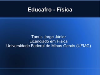 Educafro - Física



             Tanus Jorge Júnior
            Licenciado em Física
Universidade Federal de Minas Gerais (UFMG)
 