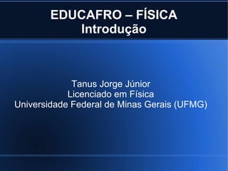 EDUCAFRO – FÍSICA
           Introdução



             Tanus Jorge Júnior
            Licenciado em Física
Universidade Federal de Minas Gerais (UFMG)
 