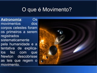 O que é Movimento?
Astronomia:        Os
movimentos        dos
corpos celestes foram
os primeiros a serem
registrados
sistematicamente
pela humanidade e a
tentativa de explica-
los fez com que
Newton descobrisse
as leis que regem o
movimento.
 